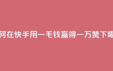 如何在快手用一毛钱赢得一万赞 第1张 如何在快手用一毛钱赢得一万赞 第1张