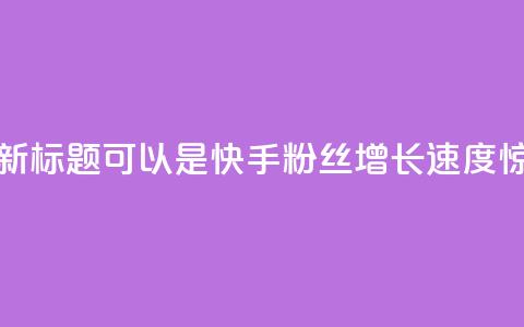 快手涨粉1元100个粉丝的新标题可以是快手粉丝增长速度惊人	，1元即可获得100个粉丝！  第1张