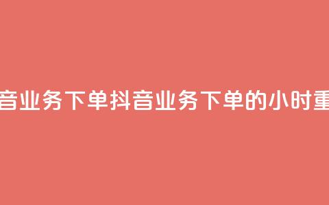 抖音业务下单24(抖音业务下单的24小时重点)  第1张