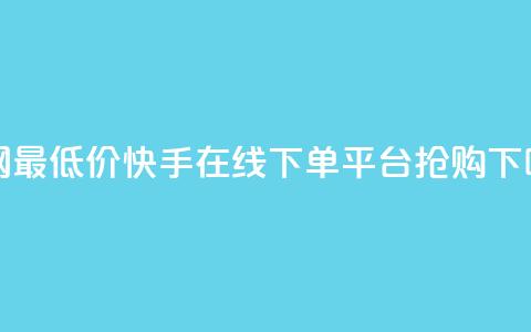全网最低价！快手在线下单平台抢购！  第1张