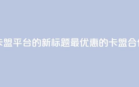 全网最低价卡盟平台的新标题:最优惠的卡盟合作平台  第1张 全网最低价卡盟平台的新标题:最优惠的卡盟合作平台  第1张