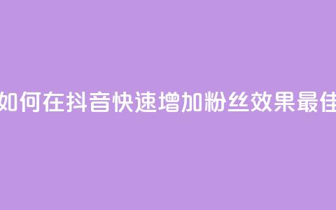 如何在抖音快速增加粉丝效果最佳  第1张