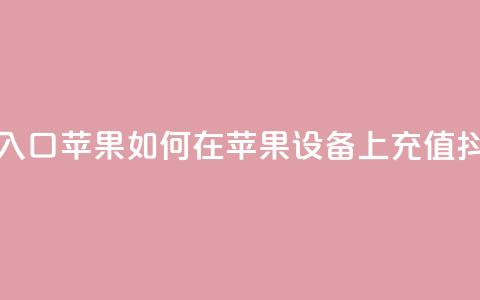抖音充值抖币官网入口苹果 → 如何在苹果设备上充值抖币？快速入口大揭秘  第1张
