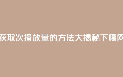 获取1000次播放量的方法大揭秘  第1张 获取1000次播放量的方法大揭秘  第1张