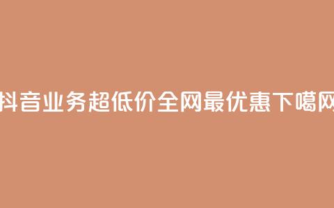 抖音业务超低价	，全网最优惠  第1张