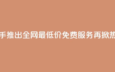 快手推出全网最低价免费服务再掀热潮  第1张