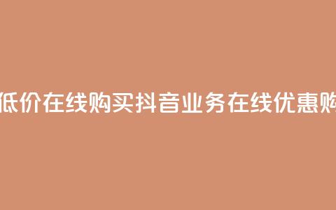 抖音业务低价在线购买(抖音业务在线优惠购买)  第1张