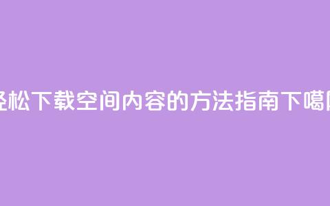 轻松下载QQ空间内容的方法指南  第1张 轻松下载QQ空间内容的方法指南  第1张