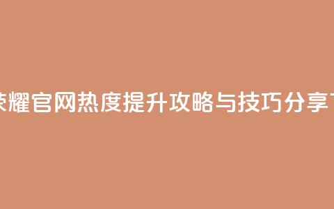 王者荣耀官网热度提升攻略与技巧分享  第1张 王者荣耀官网热度提升攻略与技巧分享  第1张