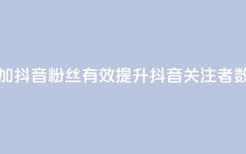 增加抖音粉丝：有效提升抖音关注者数量  第1张