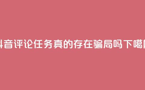 抖音评论任务真的存在骗局吗?  第1张 抖音评论任务真的存在骗局吗?  第1张