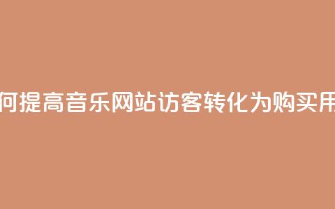 如何提高QQ音乐网站访客转化为购买用户？  第1张