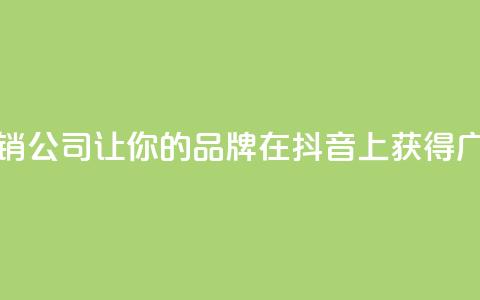抖音营销公司：让你的品牌在抖音上获得广泛曝光  第1张