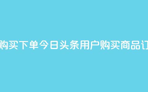今日头条粉丝购买下单 - 今日头条用户购买商品订单指南! 第1张 今日头条粉丝购买下单 - 今日头条用户购买商品订单指南! 第1张