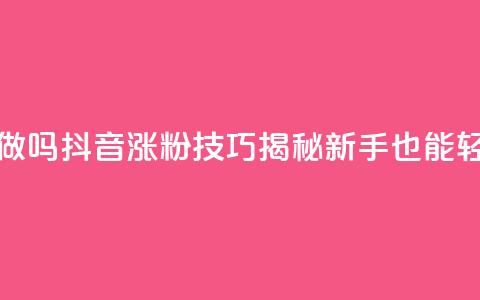 抖音涨粉丝好做吗 - 抖音涨粉技巧揭秘	，新手也能轻松获粉~  第1张