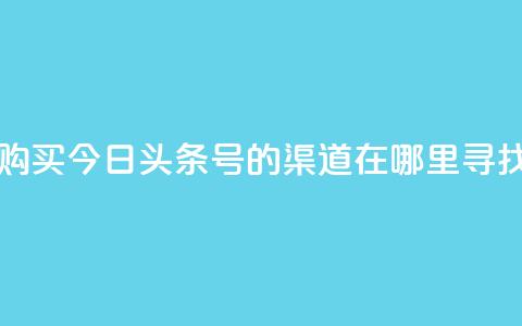 购买今日头条号的渠道在哪里寻找  第1张 购买今日头条号的渠道在哪里寻找  第1张