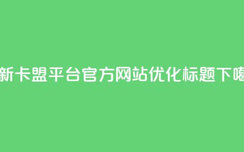 最新卡盟平台官方网站优化标题 第1张 最新卡盟平台官方网站优化标题 第1张