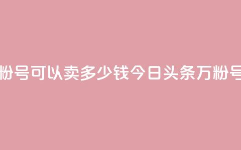 今日头条万粉号可以卖多少钱(今日头条万粉号卖价是多少)  第1张 今日头条万粉号可以卖多少钱(今日头条万粉号卖价是多少)  第1张
