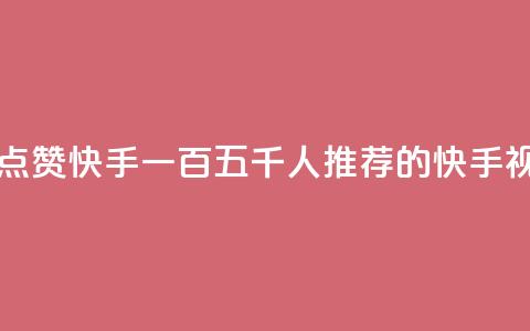 一毛五千点赞快手 - 一百五千人推荐的快手视频!  第1张