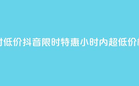抖音24小时低价 - 抖音限时特惠：24小时内超低价格！!  第1张