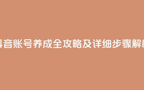 抖音账号养成全攻略及详细步骤解析  第1张 抖音账号养成全攻略及详细步骤解析  第1张