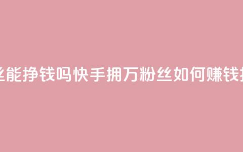 快手10万粉丝能挣钱吗 - 快手拥10万粉丝如何赚钱揭秘!  第1张