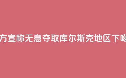 乌方宣称无意夺取库尔斯克地区  第1张 乌方宣称无意夺取库尔斯克地区  第1张