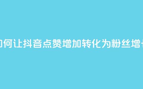 如何让抖音点赞增加转化为粉丝增长  第1张 如何让抖音点赞增加转化为粉丝增长  第1张