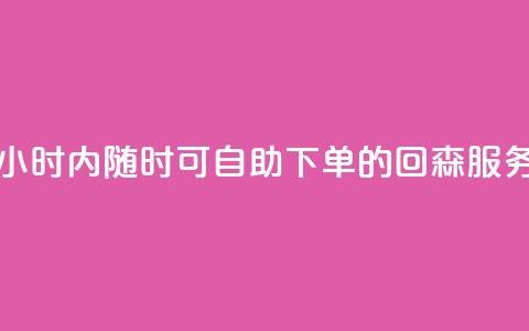 24小时内随时可自助下单的回森服务 第1张 24小时内随时可自助下单的回森服务 第1张
