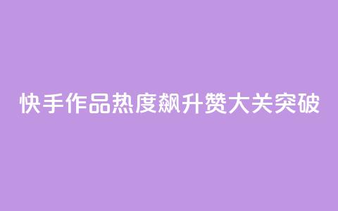 快手作品热度飙升:1000赞大关突破 第1张 快手作品热度飙升:1000赞大关突破 第1张