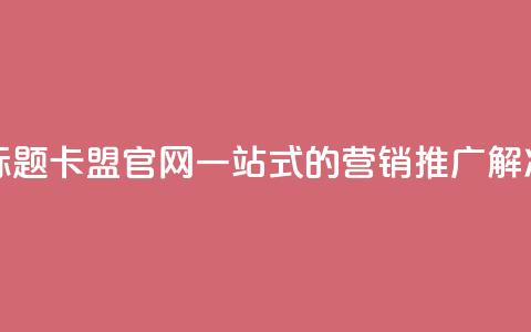 51卡盟官网 新标题 51卡盟官网——一站式的营销推广解决方案 第1张 51卡盟官网 新标题 51卡盟官网——一站式的营销推广解决方案 第1张