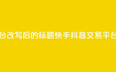 抖音快手交易平台改写后的标题：快手抖音交易平台最新资讯  第1张