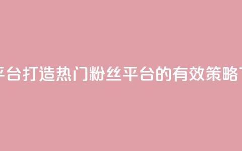 粉丝平台 - 打造热门粉丝平台的有效策略~  第1张 粉丝平台 - 打造热门粉丝平台的有效策略~  第1张