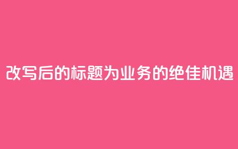 改写后的标题为:QQ业务的绝佳机遇 第1张 改写后的标题为:QQ业务的绝佳机遇 第1张
