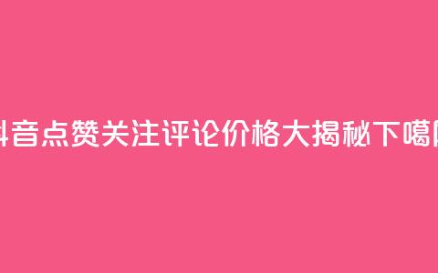 抖音点赞关注评论价格大揭秘  第1张 抖音点赞关注评论价格大揭秘  第1张