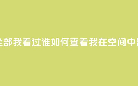 qq空间怎么查看全部我看过谁 - 如何查看我在QQ空间中浏览记录。  第1张
