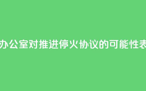 以色列总理办公室：对推进停火协议的可能性表示“谨慎乐观”  第1张