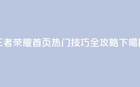 王者荣耀首页热门技巧全攻略  第1张