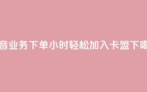 抖音业务下单24小时，轻松加入卡盟！  第1张