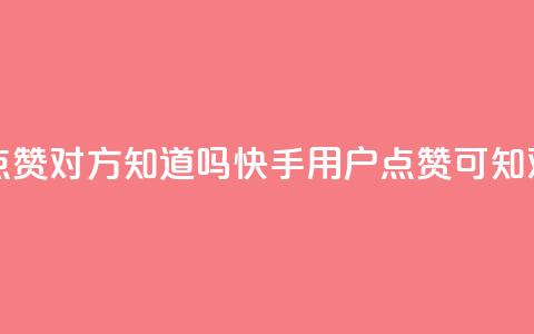 快手点赞对方知道吗(快手用户点赞可知对方吗)  第1张