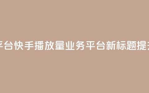 快手播放量业务平台(快手播放量业务平台新标题:提升快手播放量服务)  第1张 快手播放量业务平台(快手播放量业务平台新标题:提升快手播放量服务)  第1张