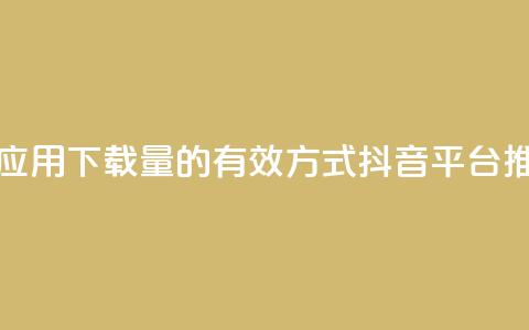 抖音推广app - 提升应用下载量的有效方式——抖音平台推广攻略! 第1张 抖音推广app - 提升应用下载量的有效方式——抖音平台推广攻略! 第1张