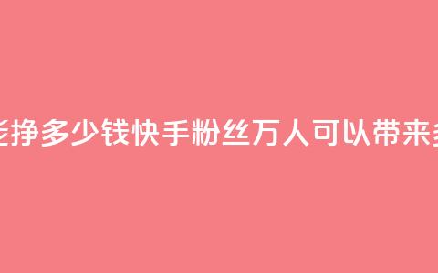 快手粉丝4万人能挣多少钱 - 快手粉丝4万人可以带来多少收入~ 第1张 快手粉丝4万人能挣多少钱 - 快手粉丝4万人可以带来多少收入~ 第1张