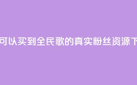 哪里可以买到全民K歌的真实粉丝资源  第1张 哪里可以买到全民K歌的真实粉丝资源  第1张