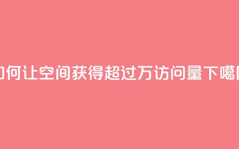 如何让qq空间获得超过10万访问量 第1张 如何让qq空间获得超过10万访问量 第1张