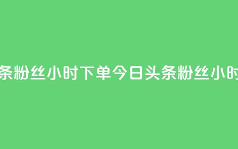 今日头条粉丝24小时下单(今日头条粉丝24小时内抢购)  第1张