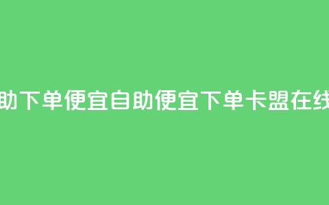 卡盟在线自助下单便宜(自助便宜下单，卡盟在线优惠)  第1张