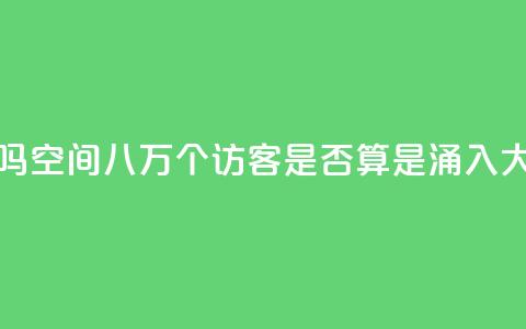 qq空间八万个访客算多吗 - qq空间八万个访客是否算是涌入大量流量的迹象~ 第1张 qq空间八万个访客算多吗 - qq空间八万个访客是否算是涌入大量流量的迹象~ 第1张