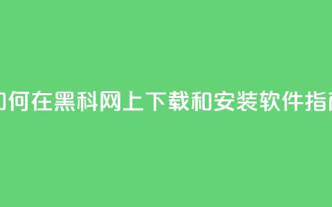 如何在黑科网上下载和安装软件指南  第1张 如何在黑科网上下载和安装软件指南  第1张