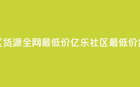亿乐社区货源全网最低价(亿乐社区最低价货源直达) 第1张 亿乐社区货源全网最低价(亿乐社区最低价货源直达) 第1张